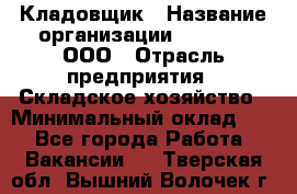 Кладовщик › Название организации ­ O’stin, ООО › Отрасль предприятия ­ Складское хозяйство › Минимальный оклад ­ 1 - Все города Работа » Вакансии   . Тверская обл.,Вышний Волочек г.